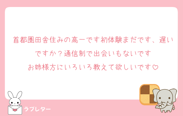 首都圏田舎住みの高一です初体験まだです、遅いですか？通信制で出会いもないです
お姉様方にいろいろ教えて欲しいです