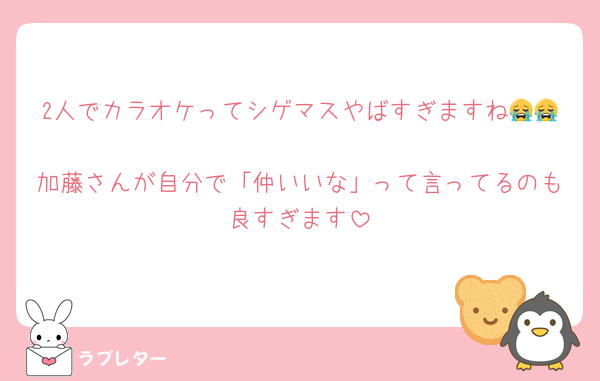 2人でカラオケってシゲマスやばすぎますね😭😭
加藤さんが自分で「仲いいな」って言ってるのも良すぎます