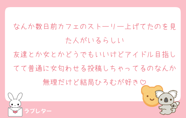 なんか数日前カフェのストーリー上げてたのを見た人がいるらしい
友達とか女とかどうでもいいけどアイドル目指してて普通に女匂わせる投稿しちゃってるのなんか無理だけど結局ひろむが好き