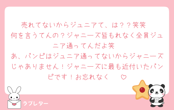 売れてないからジュニアて、は？？笑笑
何を言うてんの？ジャニーズ皆もれなく全員ジュニア通ってんだよ笑
あ、パンピはジュニア通ってないからジャニーズじゃありません！ジャニーズに最も近付いたパンピです！お忘れなく♡🫣