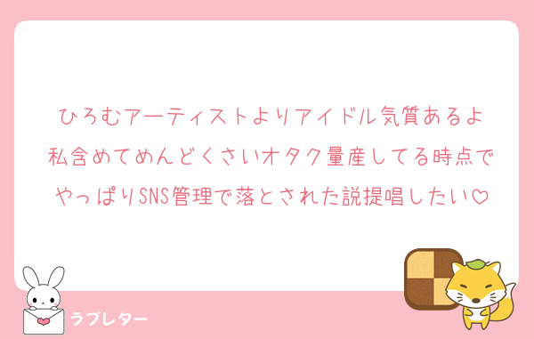 ひろむアーティストよりアイドル気質あるよ
私含めてめんどくさいオタク量産してる時点で
やっぱりSNS管理で落とされた説提唱したい