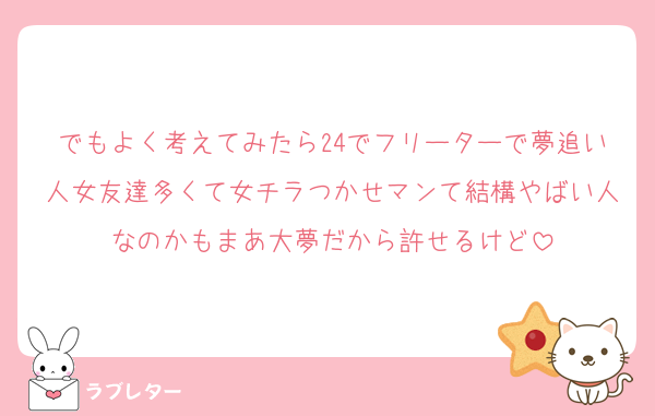でもよく考えてみたら24でフリーターで夢追い人女友達多くて女チラつかせマンて結構やばい人なのかもまあ大夢だから許せるけど