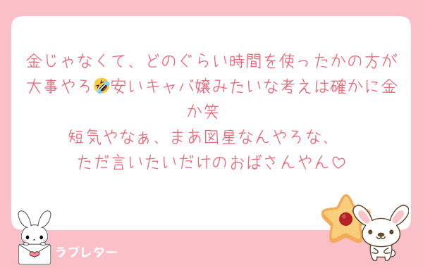 金じゃなくて、どのぐらい時間を使ったかの方が大事やろ🤣安いキャバ嬢みたいな考えは確かに金か笑
短気やなぁ、まあ図星なんやろな、
ただ言いたいだけのおばさんやん