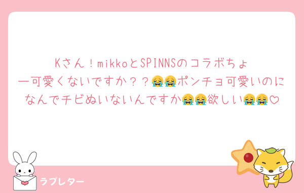 Kさん！mikkoとSPINNSのコラボちょー可愛くないですか？？😭😭ポンチョ可愛いのになんでチビぬいないんですか😭😭欲しい😭😭