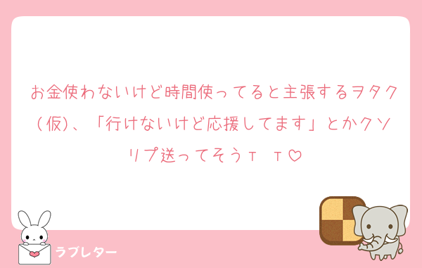 お金使わないけど時間使ってると主張するヲタク(仮)、「行けないけど応援してます」とかクソリプ送ってそう‬т т