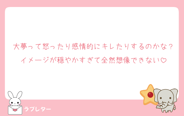 大夢って怒ったり感情的にキレたりするのかな？イメージが穏やかすぎて全然想像できない
