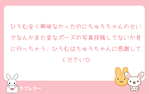 ひろむ全く興味なかったのにちゅろちゃんのせいでなんかまた変なポーズの写真投稿してないか見に行っちゃう、ひろむはちゅろちゃんに感謝してください