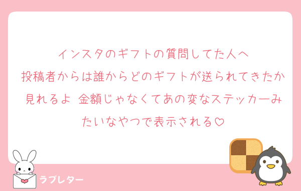 インスタのギフトの質問してた人へ
投稿者からは誰からどのギフトが送られてきたか見れるよ 金額じゃなくてあの変なステッカーみたいなやつで表示される