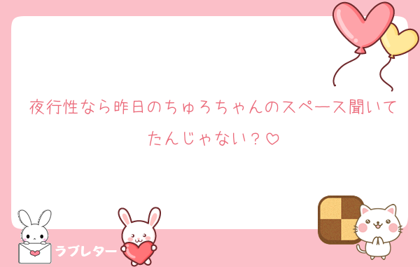 夜行性なら昨日のちゅろちゃんのスペース聞いてたんじゃない？