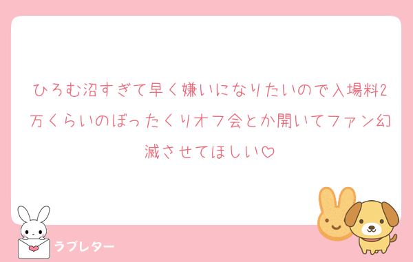 ひろむ沼すぎて早く嫌いになりたいので入場料2万くらいのぼったくりオフ会とか開いてファン幻滅させてほしい