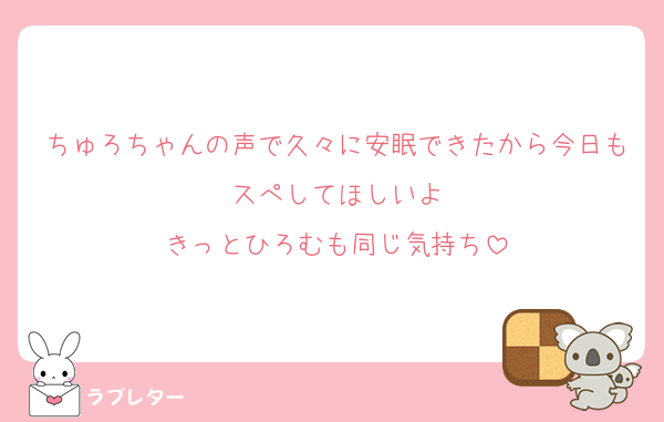 ちゅろちゃんの声で久々に安眠できたから今日もスぺしてほしいよ
きっとひろむも同じ気持ち