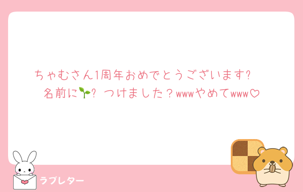 ちゃむさん1周年おめでとうございます✨
名前に🌱⬅️つけました？wwwやめてwww