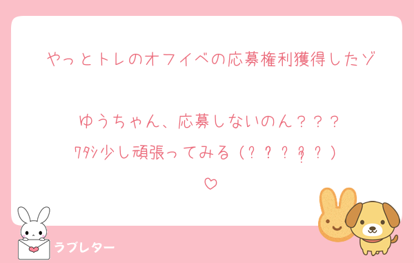 やっとトレのオフイベの応募権利獲得したゾ

ゆうちゃん、応募しないのん？？？
ﾜﾀｼ少し頑張ってみる⋮(งˋ͈ᵔˊ͈ⱴ)⋮