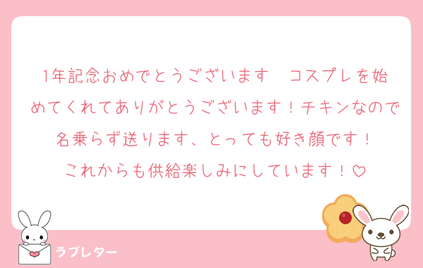 1年記念おめでとうございます㊗️コスプレを始めてくれてありがとうございます！チキンなので名乗らず送ります、とっても好き顔です！
これからも供給楽しみにしています！