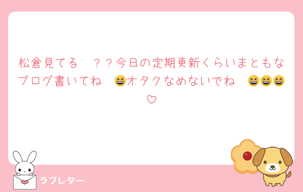 松倉見てる〜？？今日の定期更新くらいまともなブログ書いてね〜😆オタクなめないでね〜😆😆😆