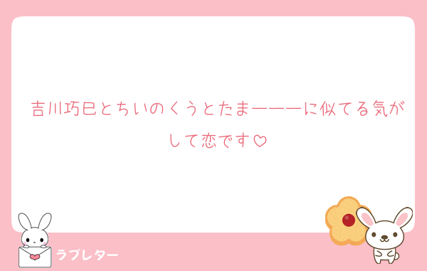 吉川巧巳とちいのくうとたまーーーに似てる気がして恋です