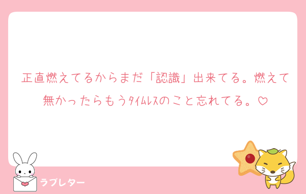 正直燃えてるからまだ「認識」出来てる。燃えて無かったらもうﾀｲﾑﾚｽのこと忘れてる。