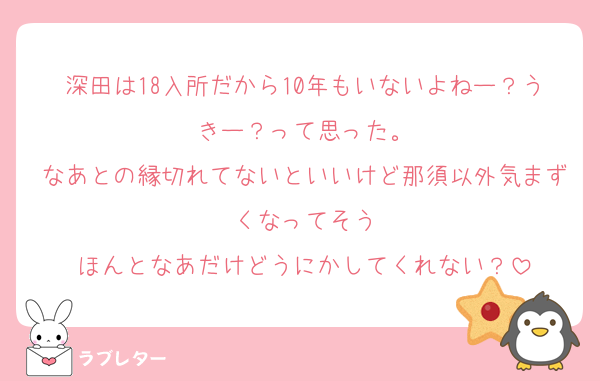 深田は18入所だから10年もいないよねー？うきー？って思った。
なあとの縁切れてないといいけど那須以外気まずくなってそう
ほんとなあだけどうにかしてくれない？