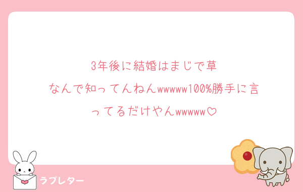3年後に結婚はまじで草
なんで知ってんねんwwwww100%勝手に言ってるだけやんwwwww