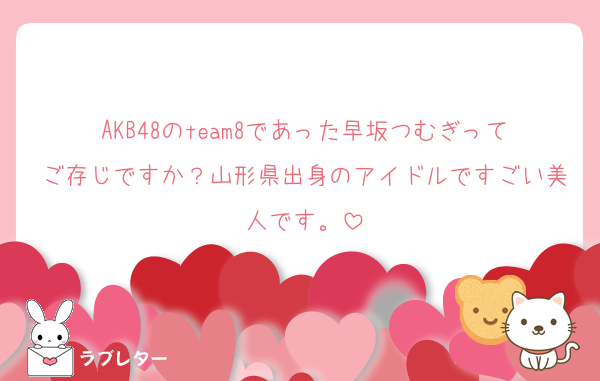 AKB48のteam8であった早坂つむぎってご存じですか？山形県出身のアイドルですごい美人です。