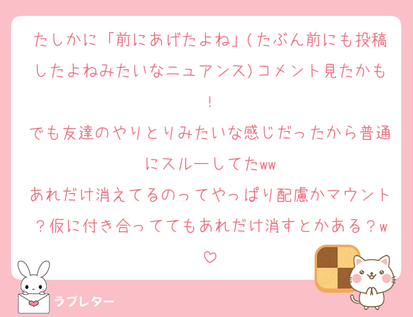 たしかに「前にあげたよね」(たぶん前にも投稿したよねみたいなニュアンス)コメント見たかも！
でも友達のやりとりみたいな感じだったから普通にスルーしてたww
あれだけ消えてるのってやっぱり配慮かマウント？仮に付き合っててもあれだけ消すとかある？w