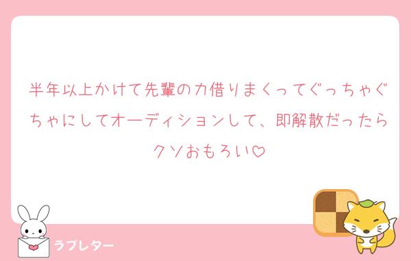 半年以上かけて先輩の力借りまくってぐっちゃぐちゃにしてオーディションして、即解散だったらクソおもろい