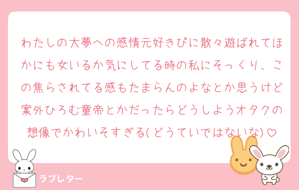 わたしの大夢への感情元好きぴに散々遊ばれてほかにも女いるか気にしてる時の私にそっくり、この焦らされてる感もたまらんのよなとか思うけど案外ひろむ童帝とかだったらどうしようオタクの想像でかわいそすぎる(どうていではないな)