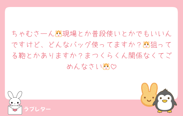 ちゃむさーん🐹現場とか普段使いとかでもいいんですけど、どんなバッグ使ってますか？🐹狙ってる鞄とかありますか？まつくらくん関係なくてごめんなさい🐹