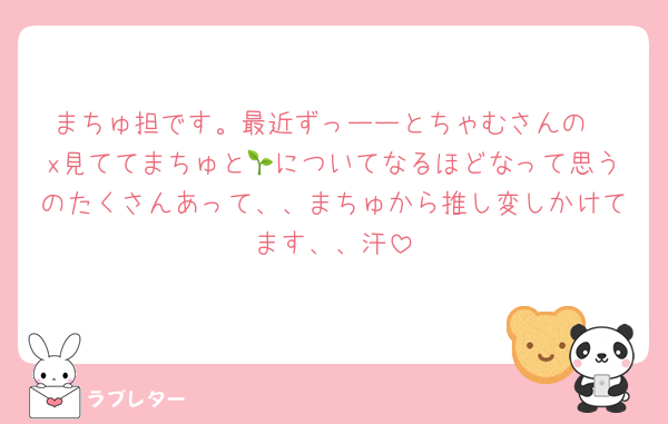 まちゅ担です。最近ずっーーとちゃむさんの
x見ててまちゅと🌱についてなるほどなって思うのたくさんあって、、まちゅから推し変しかけてます、、汗