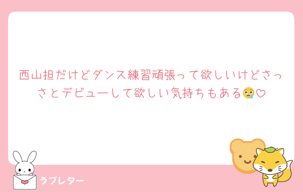 西山担だけどダンス練習頑張って欲しいけどさっさとデビューして欲しい気持ちもある😢