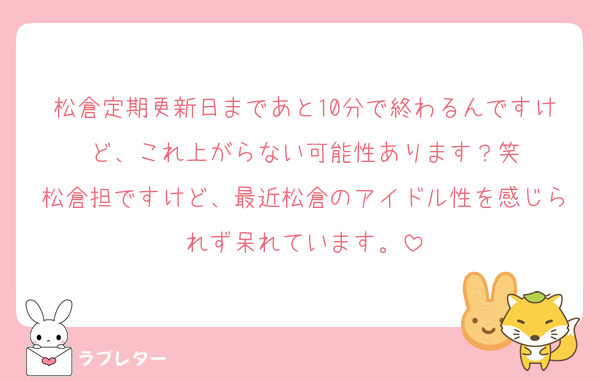 松倉定期更新日まであと10分で終わるんですけど、これ上がらない可能性あります？笑
松倉担ですけど、最近松倉のアイドル性を感じられず呆れています。