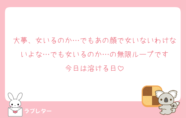 大夢、女いるのか…でもあの顔で女いないわけないよな…でも女いるのか…の無限ループです
今日は溶ける日