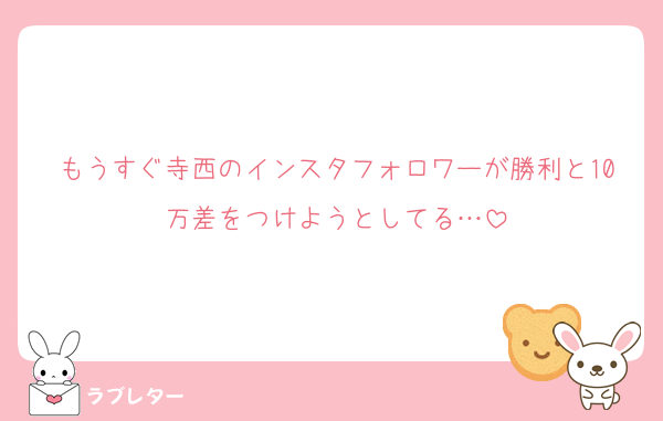 もうすぐ寺西のインスタフォロワーが勝利と10万差をつけようとしてる…