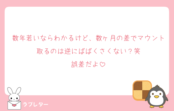 数年若いならわかるけど、数ヶ月の差でマウント取るのは逆にばばくさくない？笑
誤差だよ
