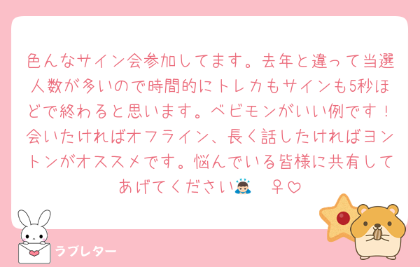 色んなサイン会参加してます。去年と違って当選人数が多いので時間的にトレカもサインも5秒ほどで終わると思います。ベビモンがいい例です！会いたければオフライン、長く話したければヨントンがオススメです。悩んでいる皆様に共有してあげてください🙇🏻‍♀️