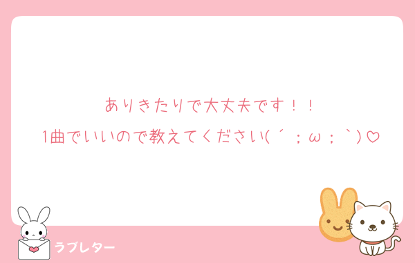 ありきたりで大丈夫です！！
1曲でいいので教えてください(´；ω；｀)