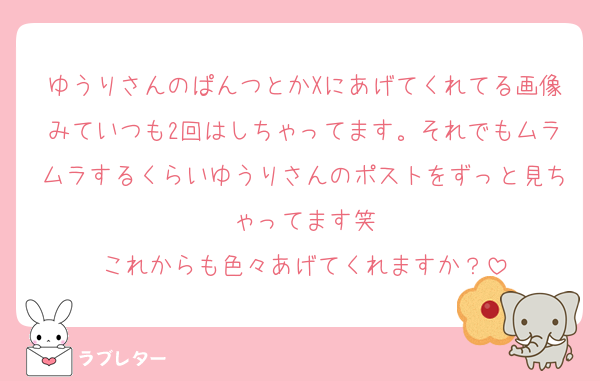 ゆうりさんのぱんつとかXにあげてくれてる画像みていつも2回はしちゃってます。それでもムラムラするくらいゆうりさんのポストをずっと見ちゃってます笑
これからも色々あげてくれますか？