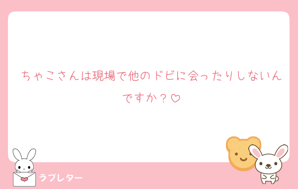 ちゃこさんは現場で他のドビに会ったりしないんですか？