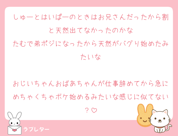 しゅーとはいぱーのときはお兄さんだったから割と天然出てなかったのかな
たむで弟ポジになったから天然がバグり始めたみたいな

おじいちゃんおばあちゃんが仕事辞めてから急にめちゃくちゃボケ始めるみたいな感じに似てない？