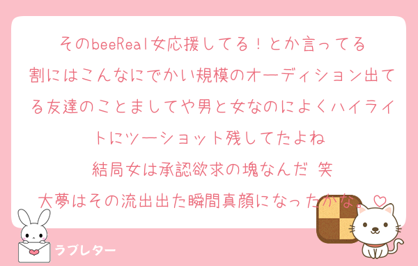 そのbeeReal女応援してる！とか言ってる割にはこんなにでかい規模のオーディション出てる友達のことましてや男と女なのによくハイライトにツーショット残してたよね♡
結局女は承認欲求の塊なんだ♡笑
大夢はその流出出た瞬間真顔になったかな。