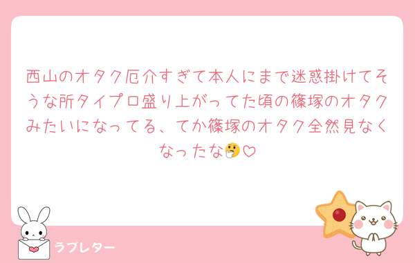 西山のオタク厄介すぎて本人にまで迷惑掛けてそうな所タイプロ盛り上がってた頃の篠塚のオタクみたいになってる、てか篠塚のオタク全然見なくなったな🤔