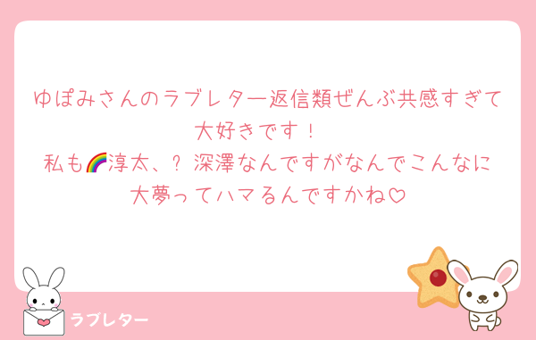 ゆぽみさんのラブレター返信類ぜんぶ共感すぎて大好きです！
私も🌈淳太、⛄️深澤なんですがなんでこんなに大夢ってハマるんですかね