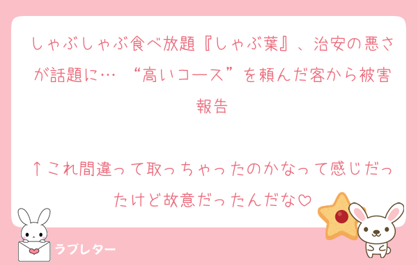 しゃぶしゃぶ食べ放題『しゃぶ葉』、治安の悪さが話題に… “高いコース”を頼んだ客から被害報告

↑これ間違って取っちゃったのかなって感じだったけど故意だったんだな
