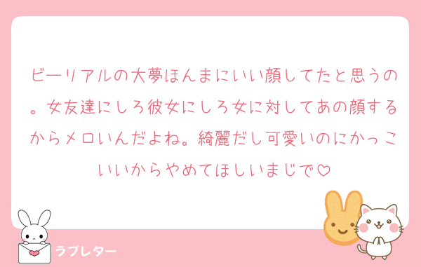 ビーリアルの大夢ほんまにいい顔してたと思うの。女友達にしろ彼女にしろ女に対してあの顔するからメロいんだよね。綺麗だし可愛いのにかっこいいからやめてほしいまじで