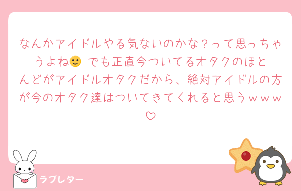 なんかアイドルやる気ないのかな？って思っちゃうよね🙂‍↕️でも正直今ついてるオタクのほとんどがアイドルオタクだから、絶対アイドルの方が今のオタク達はついてきてくれると思うｗｗｗ