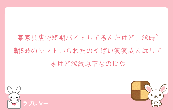 某家具店で短期バイトしてるんだけど、20時~朝5時のシフトいられたのやばい笑笑成人はしてるけど20歳以下なのに