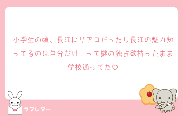 小学生の頃、長江にリアコだったし長江の魅力知ってるのは自分だけ！って謎の独占欲持ったまま学校通ってた