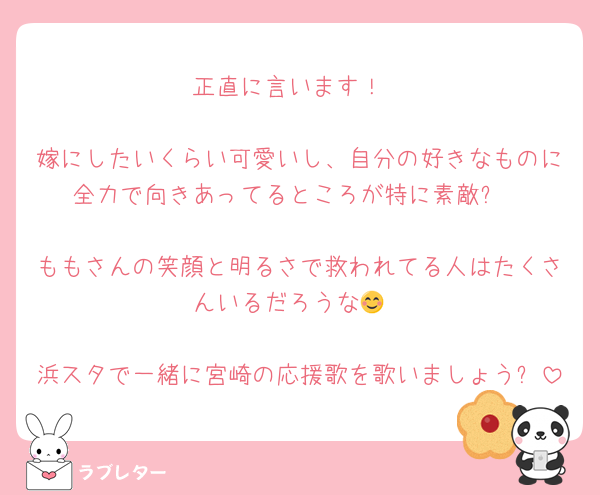 正直に言います！

嫁にしたいくらい可愛いし、自分の好きなものに全力で向きあってるところが特に素敵✨

ももさんの笑顔と明るさで救われてる人はたくさんいるだろうな😊

浜スタで一緒に宮崎の応援歌を歌いましょう✨