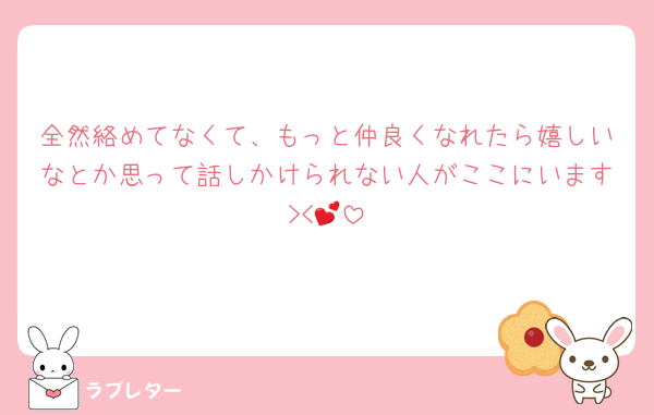 全然絡めてなくて、もっと仲良くなれたら嬉しいなとか思って話しかけられない人がここにいます><💕
