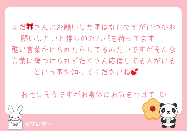 まだ🎀さんにお願いした事はないですがいつかお願いしたいと推しのカムバを待ってます☺️
酷い言葉かけられたらしてるみたいですがそんな言葉に傷つけられずたくさん応援してる人がいるという事を知ってくださいね🥺💕

お忙しそうですがお身体にお気をつけて☺️